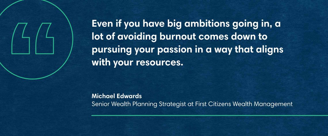 Michael Edwards, Senior Wealth Planning Strategist at First Citizens, quoted as saying Even if you have big ambitions going in, a lot of avoiding burnout comes down to pursuing your passion in a way that aligns with your resources.